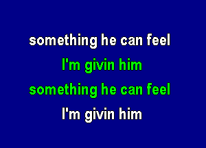 something he can feel
I'm givin him
something he can feel

I'm givin him