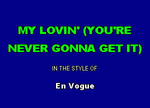 MY LOVIN' (YOU'RE
NEVER GONNA GET IT)

IN THE STYLE 0F

En Vogue