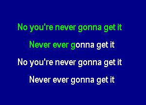 No you're never gonna get it

Never ever gonna get it

No you're never gonna get it

Never ever gonna get it