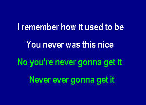 lremember how it used to be

You never was this nice

No you're never gonna get it

Never ever gonna get it