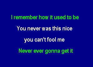 lremember how it used to be
You never was this nice

you can'tfool me

Never ever gonna get it