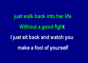 just walk back into her life

Without a good fight

ljust sit back and watch you

make a fool of yourself