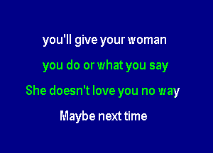 you'll give your woman

you do or what you say

She doesn't love you no way

Maybe nexttime
