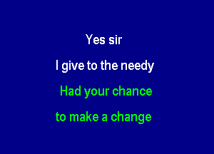 Yes sir

I give to the needy

Had your chance

to make a change