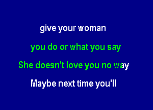give your woman

you do or what you say

She doesn't love you no way

Maybe nexttime you'll