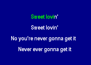 Sweet lovin'

Sweet lovin'

No you're never gonna get it

Never ever gonna get it