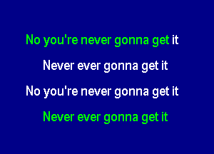 No you're never gonna get it

Never ever gonna get it

No you're never gonna get it

Never ever gonna get it