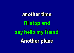 another time
I'll stop and

say hello my friend

Another place