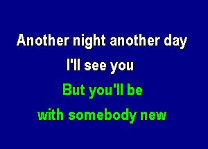 Another night another day
I'll see you
But you'll be

with somebody new