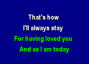 That's how
I'll always stay

For having loved you

And as I am today