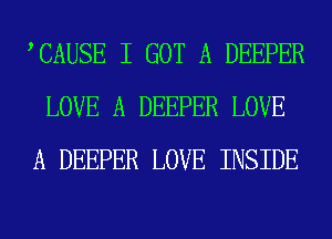 ACAUSE I GOT A DEEPER
LOVE A DEEPER LOVE
A DEEPER LOVE INSIDE
