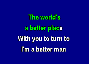 The world's
a better place

With you to turn to

I'm a better man