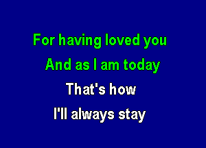 For having loved you
And as I am today
That's how

I'll always stay