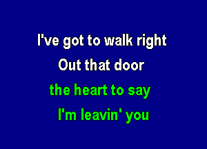 I've got to walk right
Out that door

the heart to say

I'm leavin' you