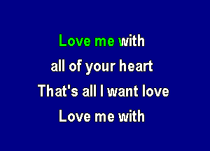 Love me with

all of your heart

That's all I want love
Love me with