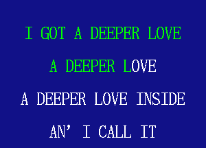 I GOT A DEEPER LOVE
A DEEPER LOVE

A DEEPER LOVE INSIDE
ANA I CALL IT