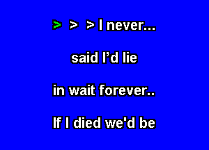 5 I never...
said Pd lie

in wait forever..

If I died we'd be