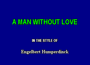 A MAN WITHOUT LOVE

III THE SIYLE 0F

Engelbert Humperdinck