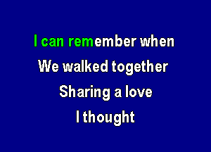 I can remember when

We walked together

Sharing a love
lthought