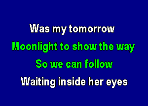 Was my tomorrow
Moonlight to show the way
So we can follow

Waiting inside her eyes