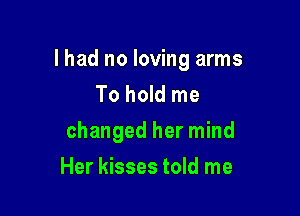 lhad no loving arms
To hold me

changed her mind

Her kisses told me