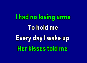 lhad no loving arms
To hold me

Every day I wake up

Her kisses told me