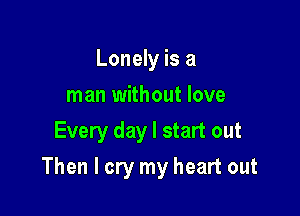 Lonely is a
man without love
Every day I start out

Then I cry my heart out
