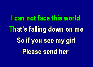 I can not face this world
That's falling down on me

So if you see my girl

Please send her