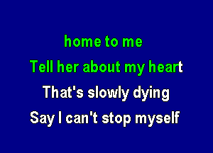 home to me
Tell her about my heart
That's slowly dying

Say I can't stop myself