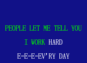 PEOPLE LET ME TELL YOU
I WORK HARD
E-E-E-EWRY DAY