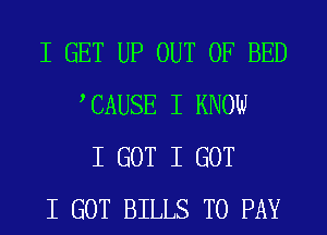 I GET UP OUT OF BED
ICAUSE I KNOW
I GOT I GOT
I GOT BILLS TO PAY