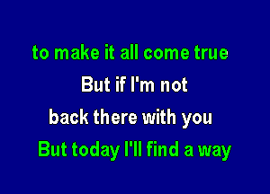 to make it all come true
But if I'm not

back there with you

But today I'll find a way