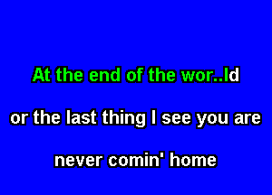 At the end of the wor..ld

or the last thing I see you are

never comin' home