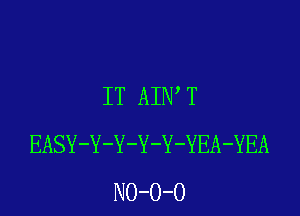 IT AIN T

EASY-Y-Y-Y-Y-YEA-YEA
NO-O-O