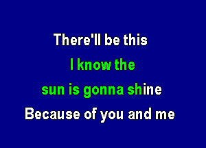 There'll be this
I knowthe
sun is gonna shine

Because of you and me