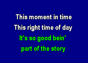 This moment in time

This right time of day

It's so good bein'
part of the story