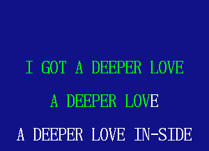 I GOT A DEEPER LOVE
A DEEPER LOVE
A DEEPER LOVE IN-SIDE