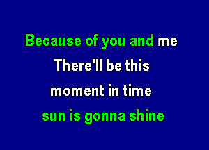 Because of you and me
There'll be this
moment in time

sun is gonna shine