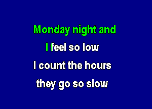 Monday night and

I feel so low
I count the hours
they go so slow