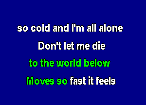 so cold and I'm all 2an'

Look out my window

to the world below
Moves so fast it feels