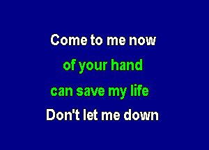 Come to me now
of your hand

can save my life

Don't let me down