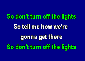 So don't turn off the lights
So tell me how we're

gonna get there
So don't turn off the lights