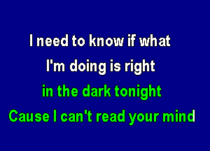 lneed to know if what
I'm doing is right
in the dark tonight

Cause I can't read your mind
