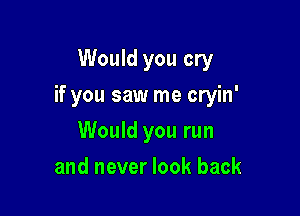 Would you cry

if you saw me cryin'

Would you run
and never look back