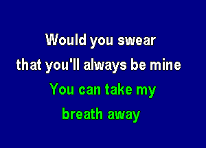 Would you swear
that you'll always be mine

You can take my

breath away