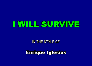 II WHILIL SURVIIVIE

IN THE STYLE 0F

Enrique Iglesias