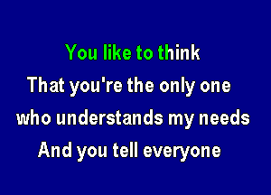You like to think
That you're the only one

who understands my needs

And you tell everyone