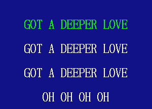 GOT A DEEPER LOVE
GOT A DEEPER LOVE
GOT A DEEPER LOVE

0H 0H 0H OH I