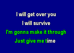 I will get over you
I will survive

I'm gonna make it through

Just give me time