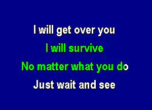 I will get over you
I will survive

No matter what you do

Just wait and see